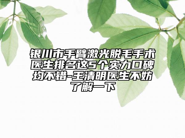 银川市手臂激光脱毛手术医生排名这5个实力口碑均不错-王清明医生不妨了解一下