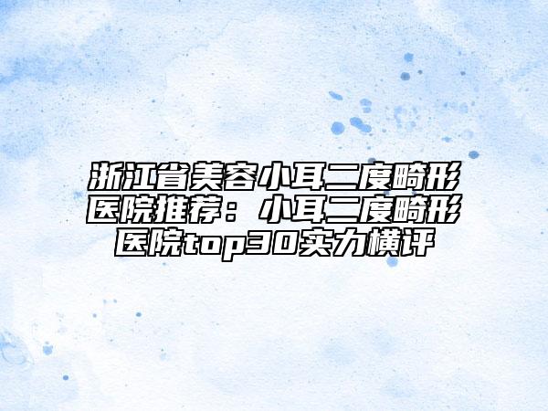 浙江省美容小耳二度畸形医院推荐：小耳二度畸形医院top30实力横评