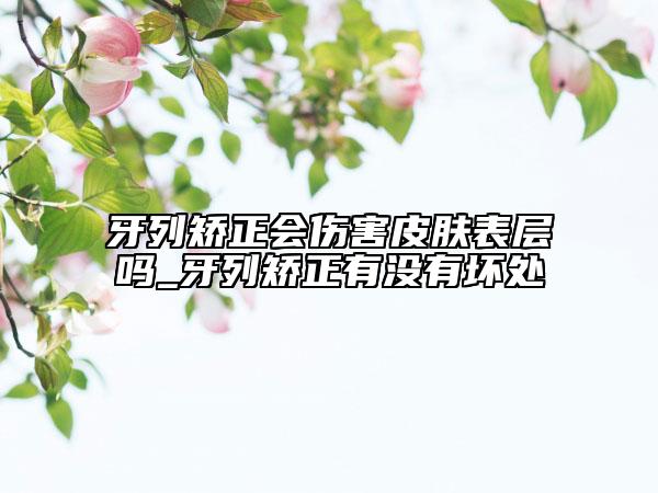 牙列矫正会伤害皮肤表层吗_牙列矫正有没有坏处