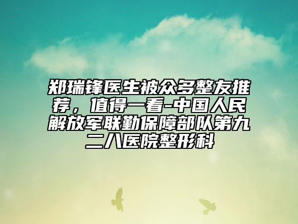 郑瑞锋医生被众多整友推荐，值得一看-中国人民解放军联勤保障部队第九二八医院整形科