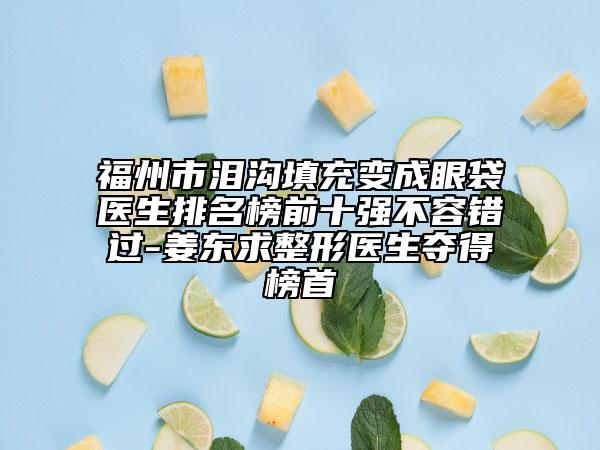 福州市泪沟填充变成眼袋医生排名榜前十强不容错过-姜东求整形医生夺得榜首