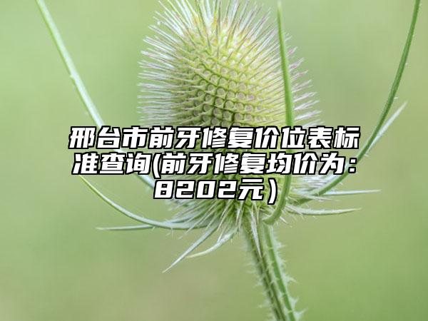 邢台市前牙修复价位表标准查询(前牙修复均价为：8202元）