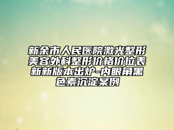 新余市人民医院激光整形美容外科整形价格价位表新新版本出炉-内眼角黑色素沉淀案例