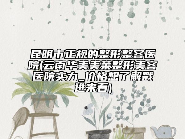昆明市正规的整形整容医院(云南华美美莱整形美容医院实力_价格想了解戳进来看)
