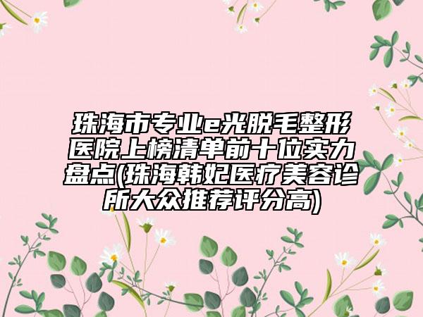 珠海市专业e光脱毛整形医院上榜清单前十位实力盘点(珠海韩妃医疗美容诊所大众推荐评分高)