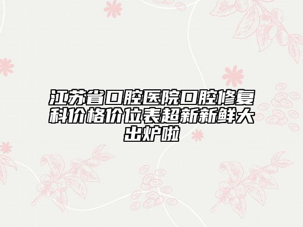 江苏省口腔医院口腔修复科价格价位表超新新鲜大出炉啦