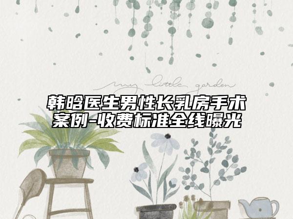 韩晗医生男性长乳房手术案例-收费标准全线曝光
