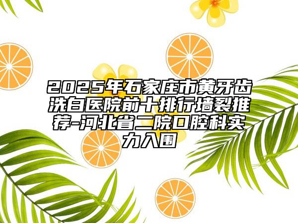 2025年石家庄市黄牙齿洗白医院前十排行墙裂推荐-河北省二院口腔科实力入围