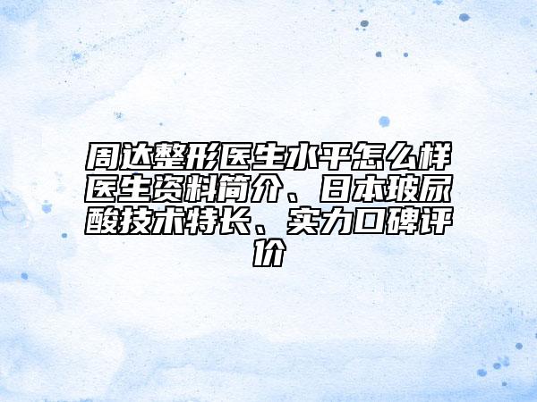 周达整形医生水平怎么样医生资料简介、日本玻尿酸技术特长、实力口碑评价