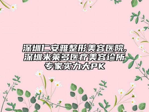 深圳仁安雅整形美容医院,深圳米莱多医疗美容诊所专家实力大PK
