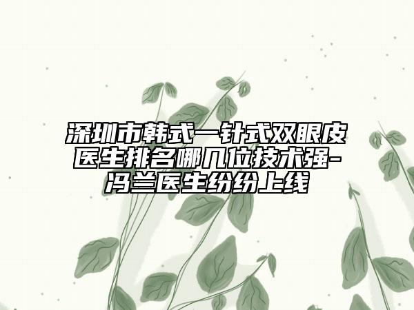 深圳市韩式一针式双眼皮医生排名哪几位技术强-冯兰医生纷纷上线