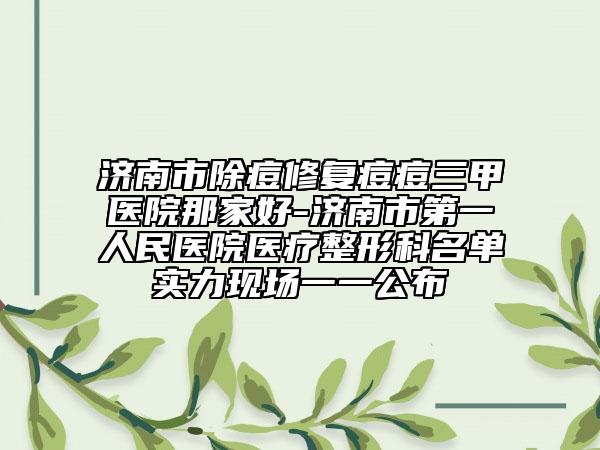 济南市除痘修复痘痘三甲医院那家好-济南市第一人民医院医疗整形科名单实力现场一一公布