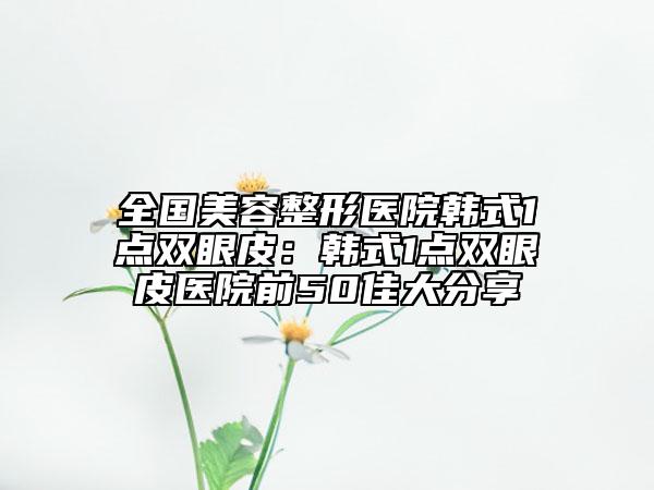 全国美容整形医院韩式1点双眼皮：韩式1点双眼皮医院前50佳大分享