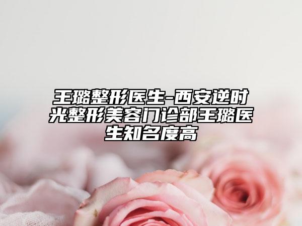 王璐整形医生-西安逆时光整形美容门诊部王璐医生知名度高