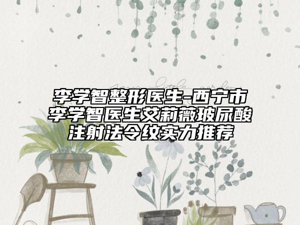 李学智整形医生-西宁市李学智医生艾莉薇玻尿酸注射法令纹实力推荐