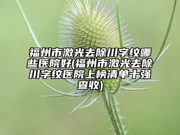 福州市激光去除川字纹哪些医院好(福州市激光去除川字纹医院上榜清单十强查收)