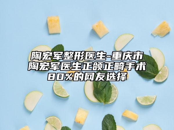 陶宏军整形医生-重庆市陶宏军医生正颌正畸手术80%的网友选择