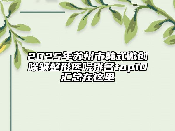 2025年苏州市韩式微创除皱整形医院排名top10汇总在这里