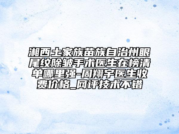 湘西土家族苗族自治州眼尾纹除皱手术医生在榜清单哪里强-周翔宇医生收费价格_网评技术不错