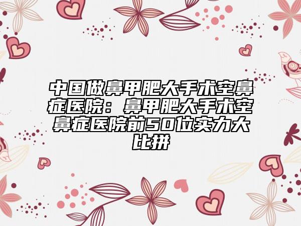 中国做鼻甲肥大手术空鼻症医院：鼻甲肥大手术空鼻症医院前50位实力大比拼