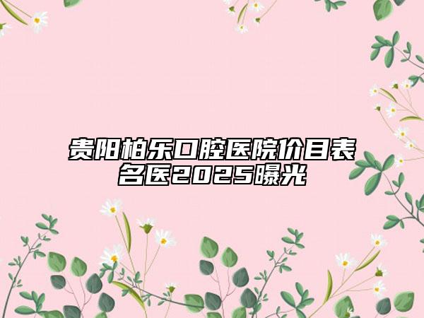 贵阳柏乐口腔医院价目表名医2025曝光