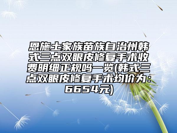 恩施土家族苗族自治州韩式三点双眼皮修复手术收费明细正规吗一览(韩式三点双眼皮修复手术均价为：6654元)