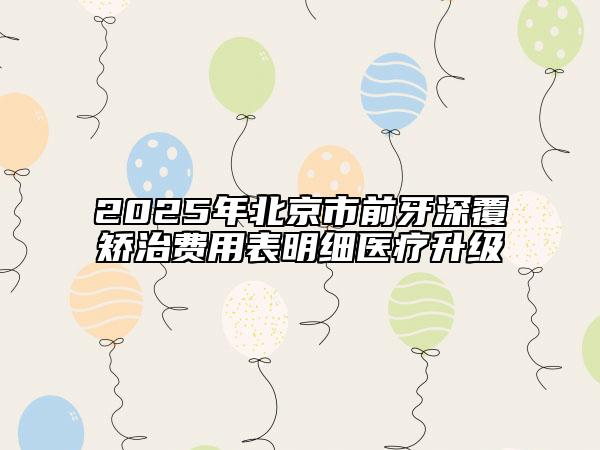 2025年北京市前牙深覆矫治费用表明细医疗升级