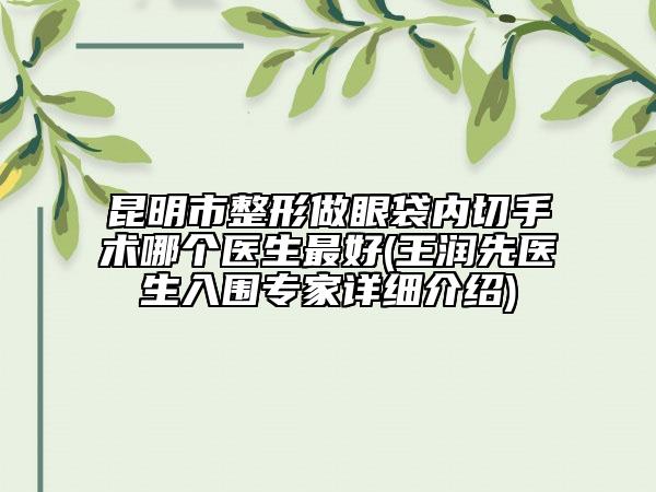 昆明市整形做眼袋内切手术哪个医生最好(王润先医生入围专家详细介绍)