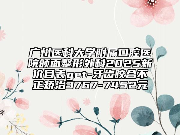 广州医科大学附属口腔医院颌面整形外科2025新价目表get-牙齿咬合不正矫治3767-7452元