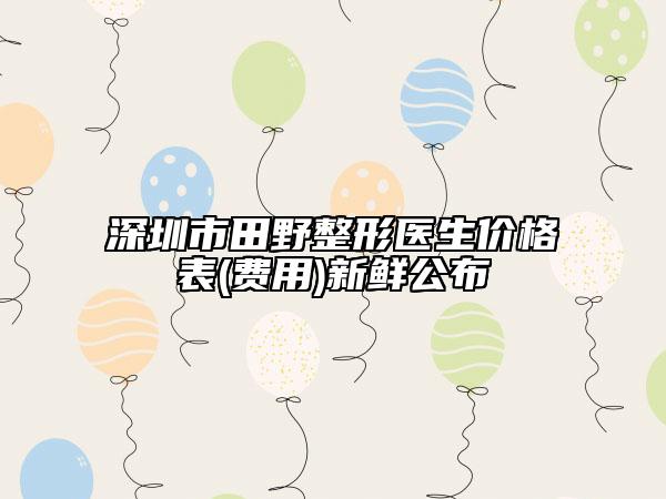 深圳市田野整形医生价格表(费用)新鲜公布