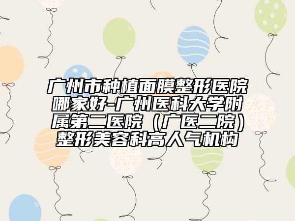 广州市种植面膜整形医院哪家好-广州医科大学附属第二医院（广医二院）整形美容科高人气机构