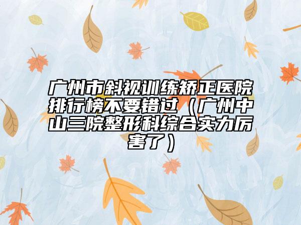 广州市斜视训练矫正医院排行榜不要错过（广州中山三院整形科综合实力厉害了）