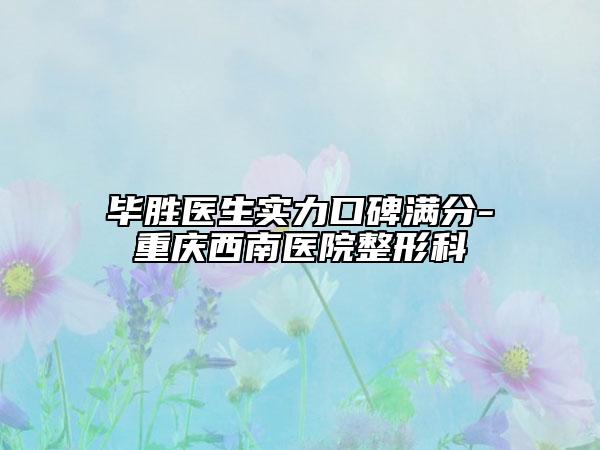毕胜医生实力口碑满分-重庆西南医院整形科