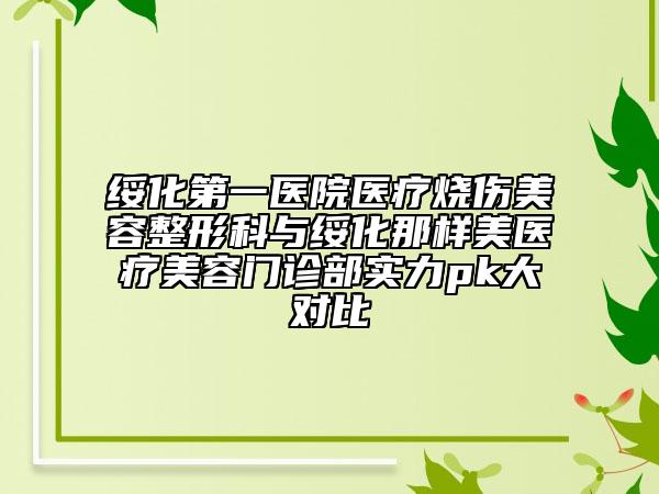 绥化第一医院医疗烧伤美容整形科与绥化那样美医疗美容门诊部实力pk大对比