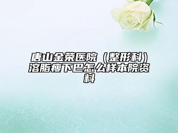 唐山金荣医院（整形科）溶脂瘦下巴怎么样本院资料