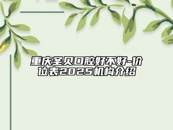 重庆圣贝口腔好不好-价位表2025机构介绍