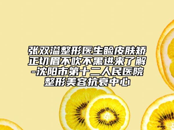 张双溢整形医生睑皮肤矫正切眉不吹不黑进来了解-沈阳市第十二人民医院整形美容抗衰中心