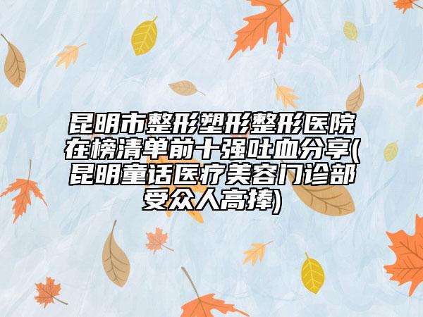 昆明市整形塑形整形医院在榜清单前十强吐血分享(昆明童话医疗美容门诊部受众人高捧)