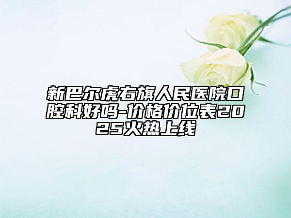 新巴尔虎右旗人民医院口腔科好吗-价格价位表2025火热上线