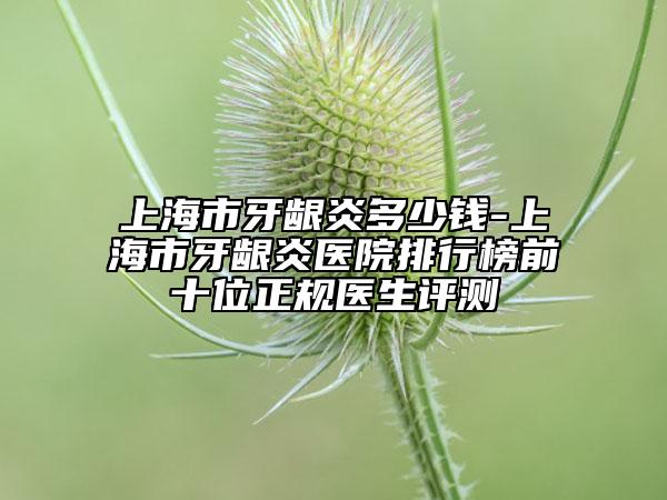 上海市牙龈炎多少钱-上海市牙龈炎医院排行榜前十位正规医生评测