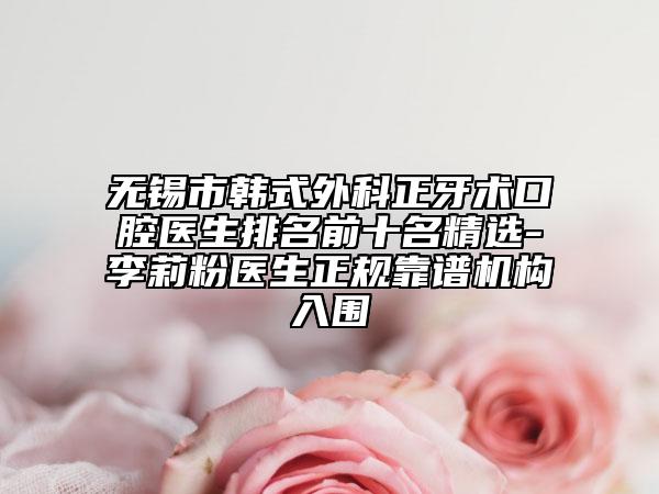 无锡市韩式外科正牙术口腔医生排名前十名精选-李莉粉医生正规靠谱机构入围