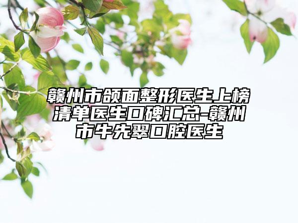 赣州市颌面整形医生上榜清单医生口碑汇总-赣州市牛先翠口腔医生