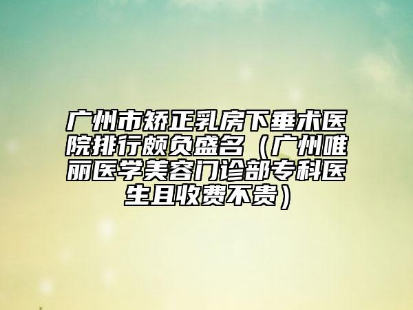 广州市矫正乳房下垂术医院排行颇负盛名（广州唯丽医学美容门诊部专科医生且收费不贵）