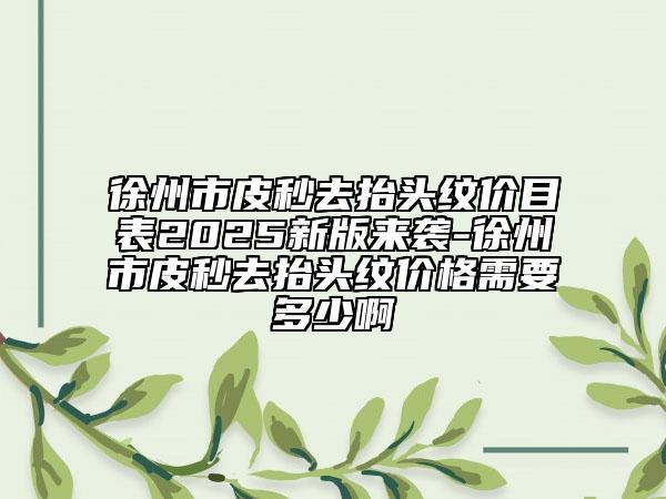 徐州市皮秒去抬头纹价目表2025新版来袭-徐州市皮秒去抬头纹价格需要多少啊
