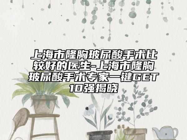 上海市隆胸玻尿酸手术比较好的医生-上海市隆胸玻尿酸手术专家一键GET10强揭晓