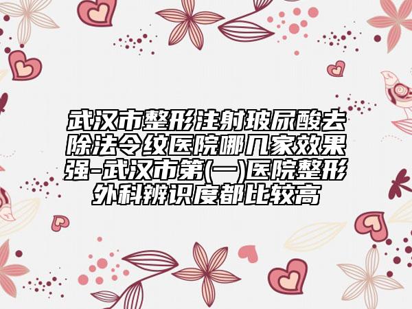 武汉市整形注射玻尿酸去除法令纹医院哪几家效果强-武汉市第(一)医院整形外科辨识度都比较高
