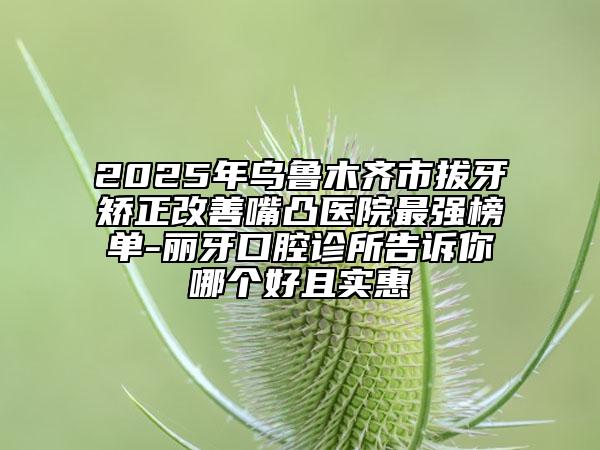 2025年乌鲁木齐市拔牙矫正改善嘴凸医院最强榜单-丽牙口腔诊所告诉你哪个好且实惠
