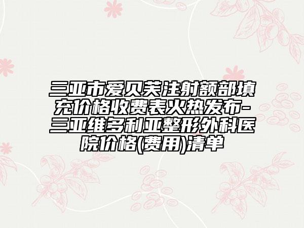 三亚市爱贝芙注射额部填充价格收费表火热发布-三亚维多利亚整形外科医院价格(费用)清单