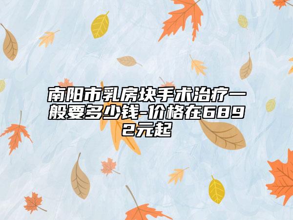 南阳市乳房块手术治疗一般要多少钱-价格在6892元起