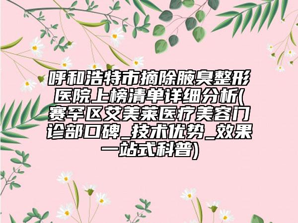 呼和浩特市摘除腋臭整形医院上榜清单详细分析(赛罕区艾美莱医疗美容门诊部口碑_技术优势_效果一站式科普)